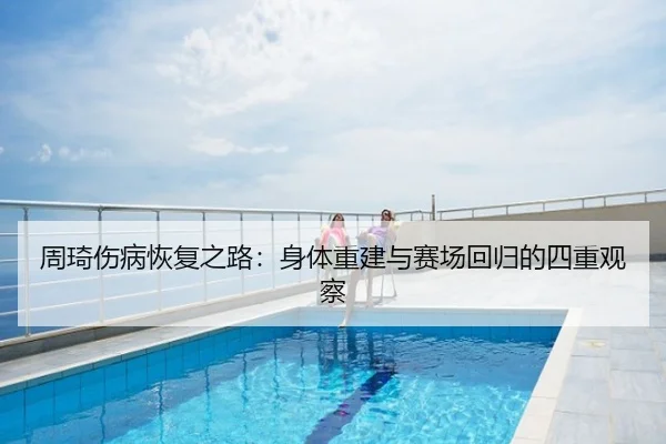 周琦伤病恢复之路：身体重建与赛场回归的四重观察