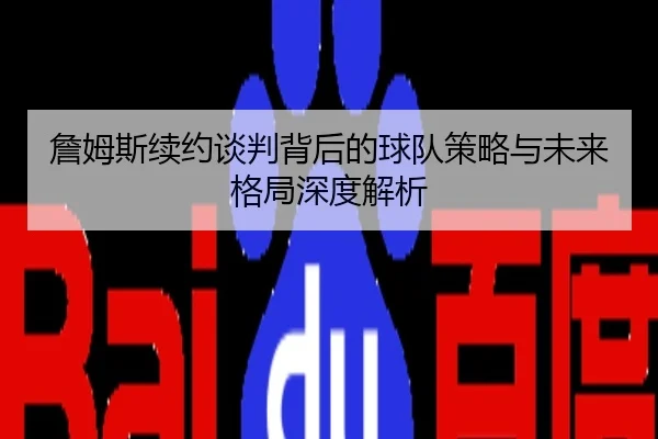 詹姆斯续约谈判背后的球队策略与未来格局深度解析
