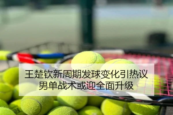 王楚钦新周期发球变化引热议 男单战术或迎全面升级